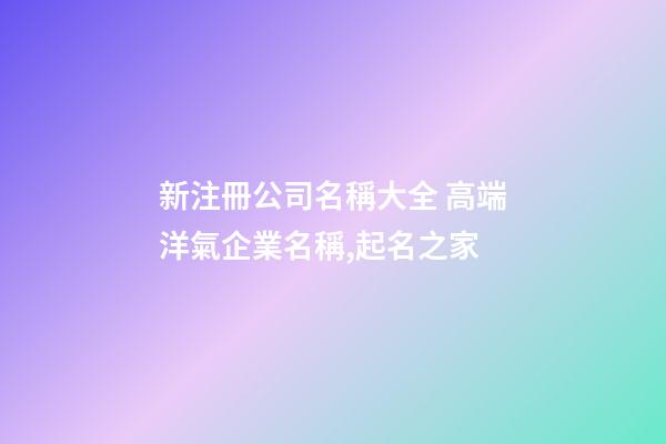 新注冊公司名稱大全 高端洋氣企業名稱,起名之家
